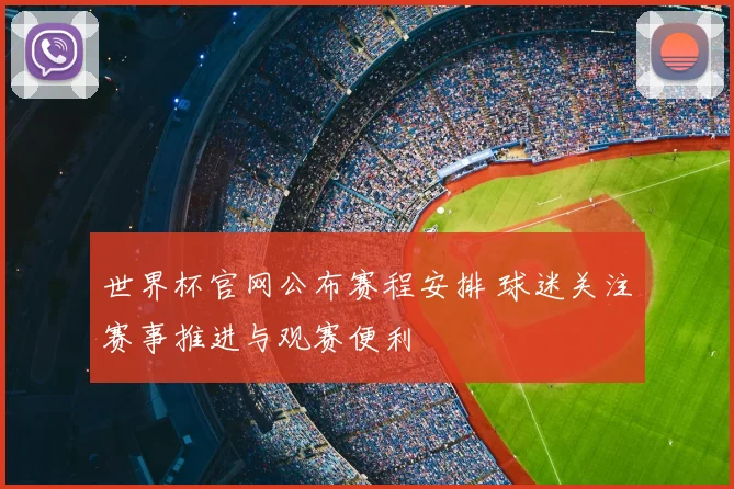 世界杯官网公布赛程安排 球迷关注赛事推进与观赛便利