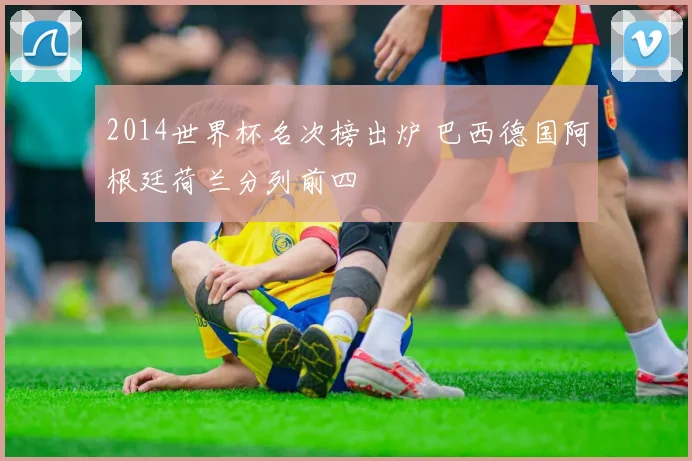 2014世界杯名次榜出炉 巴西德国阿根廷荷兰分列前四