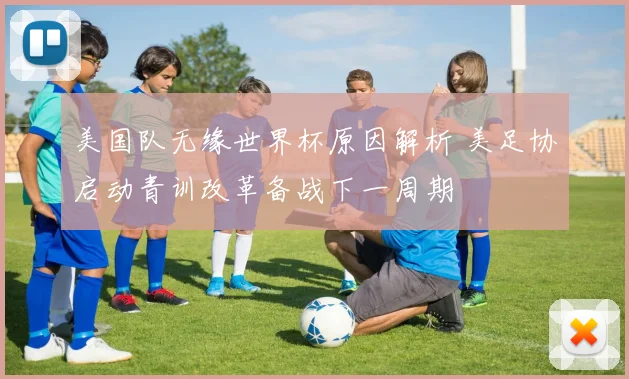 美国队无缘世界杯原因解析 美足协启动青训改革备战下一周期