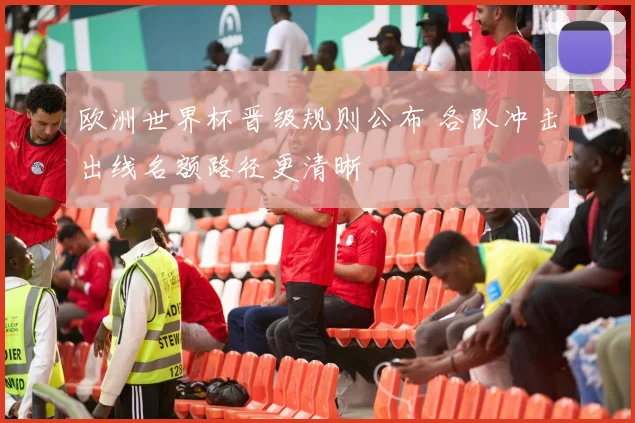 欧洲世界杯晋级规则公布 各队冲击出线名额路径更清晰
