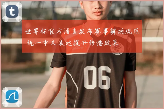 世界杯官方语言发布赛事解说规范 统一中文表达提升传播效果