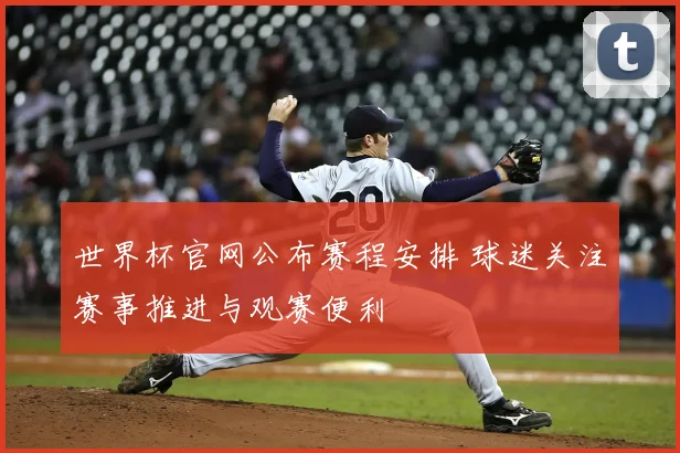 世界杯官网公布赛程安排 球迷关注赛事推进与观赛便利