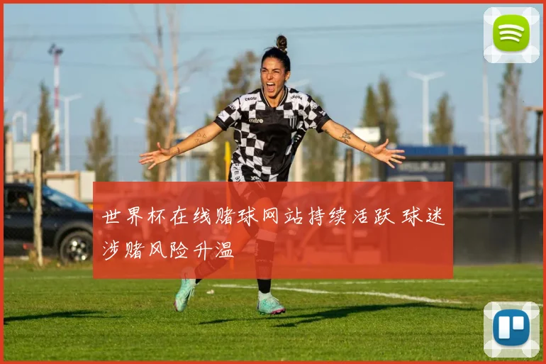 世界杯在线赌球网站持续活跃 球迷涉赌风险升温