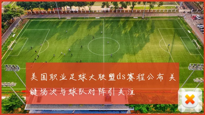 美国职业足球大联盟ds赛程公布 关键场次与球队对阵引关注