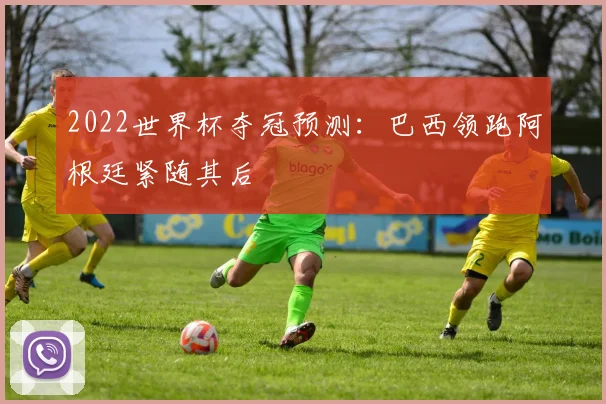 2022世界杯夺冠预测：巴西领跑阿根廷紧随其后