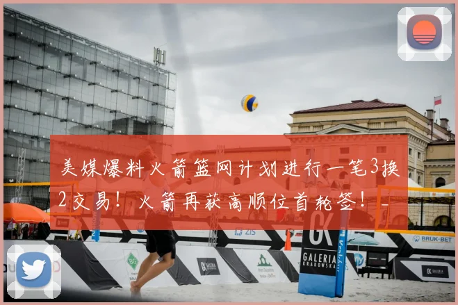 美媒爆料火箭篮网计划进行一笔3换2交易！火箭再获高顺位首轮签！_内线_1_CBA