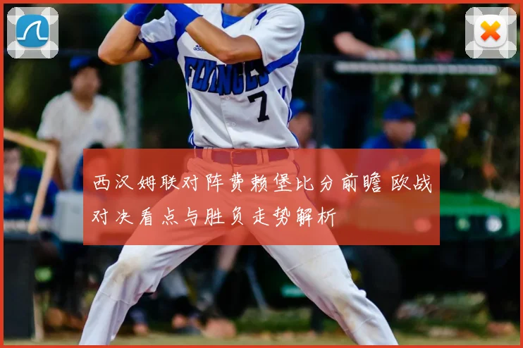 西汉姆联对阵费赖堡比分前瞻 欧战对决看点与胜负走势解析