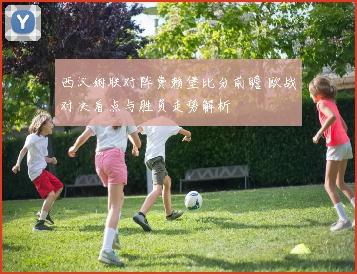 西汉姆联对阵费赖堡比分前瞻 欧战对决看点与胜负走势解析