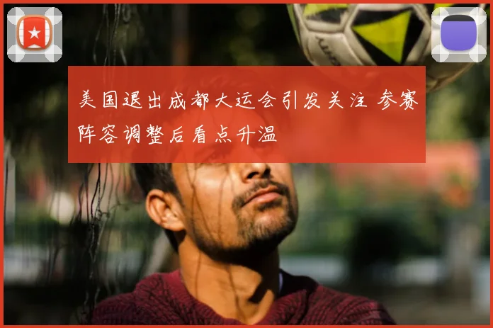 美国退出成都大运会引发关注 参赛阵容调整后看点升温