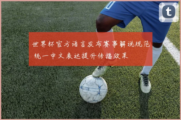 世界杯官方语言发布赛事解说规范 统一中文表达提升传播效果