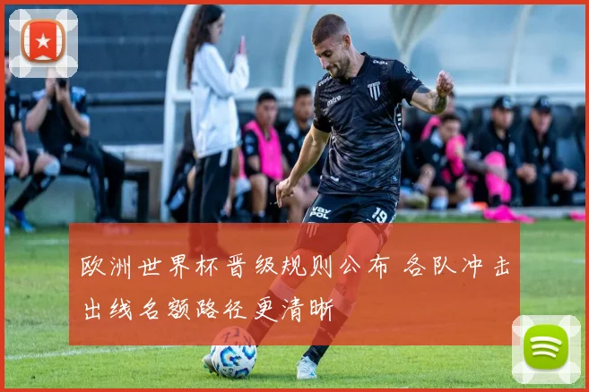欧洲世界杯晋级规则公布 各队冲击出线名额路径更清晰