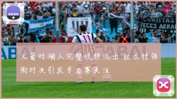 火箭对湖人完整视频流出 杜兰特领衔对决引发季后赛关注