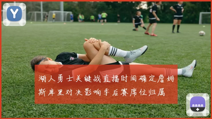 湖人勇士关键战直播时间确定詹姆斯库里对决影响季后赛席位归属