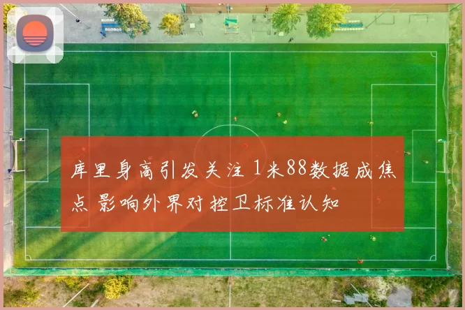 库里身高引发关注 1米88数据成焦点 影响外界对控卫标准认知