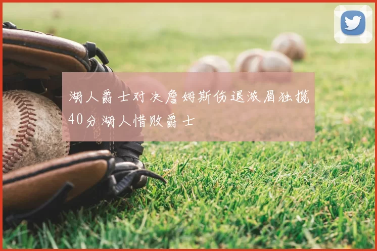 湖人爵士对决詹姆斯伤退浓眉独揽40分湖人惜败爵士