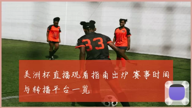 美洲杯直播观看指南出炉 赛事时间与转播平台一览