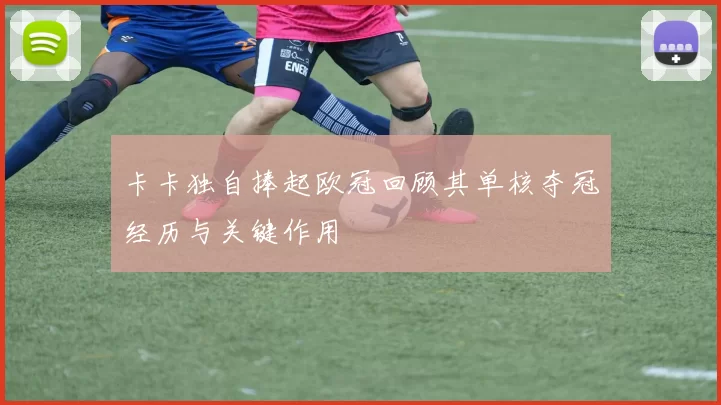 卡卡独自捧起欧冠回顾其单核夺冠经历与关键作用