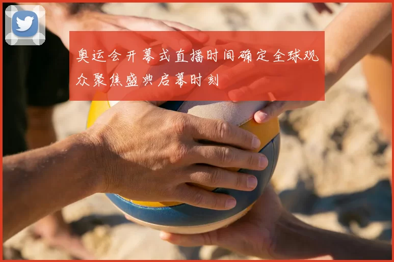 奥运会开幕式直播时间确定全球观众聚焦盛典启幕时刻