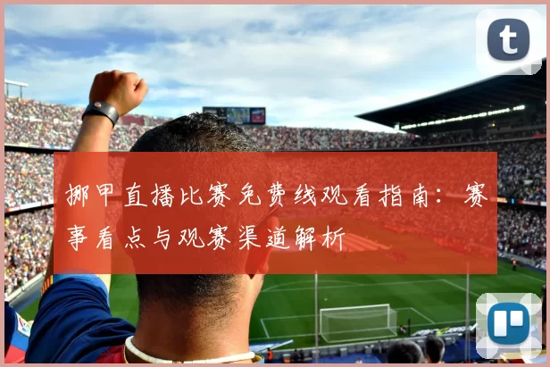 挪甲直播比赛免费线观看指南：赛事看点与观赛渠道解析