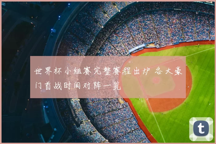 世界杯小组赛完整赛程出炉 各大豪门首战时间对阵一览