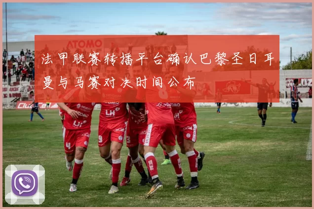 法甲联赛转播平台确认巴黎圣日耳曼与马赛对决时间公布