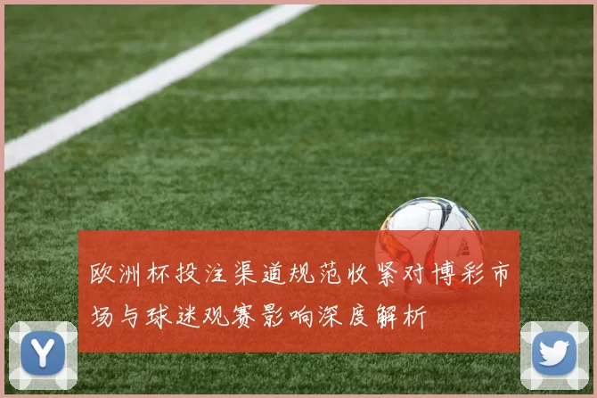 欧洲杯投注渠道规范收紧对博彩市场与球迷观赛影响深度解析