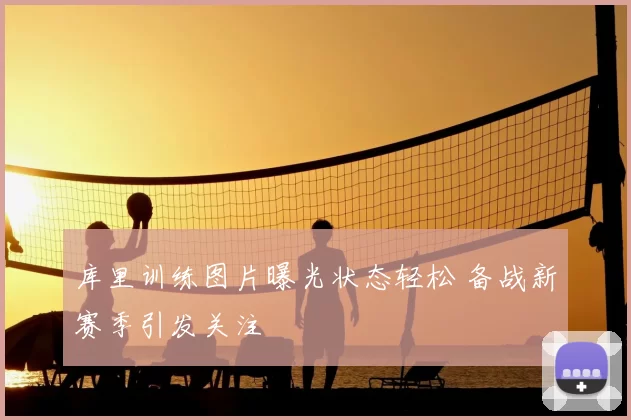 库里训练图片曝光状态轻松 备战新赛季引发关注