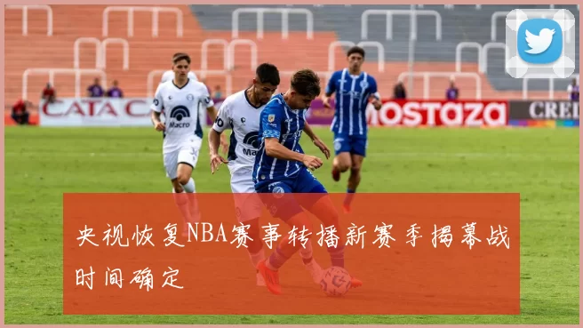 央视恢复NBA赛事转播新赛季揭幕战时间确定