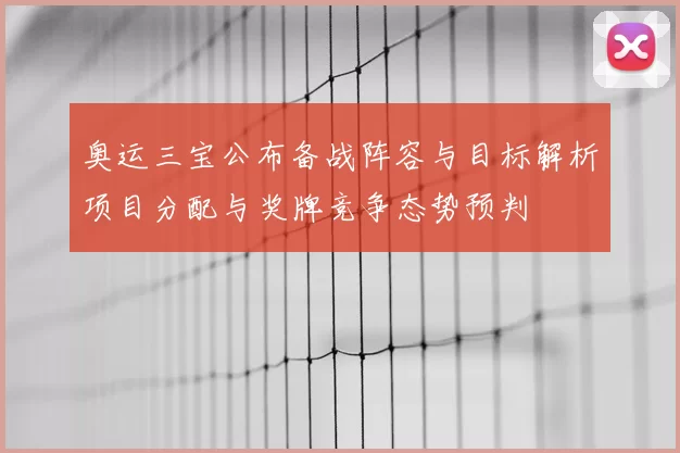 奥运三宝公布备战阵容与目标解析项目分配与奖牌竞争态势预判