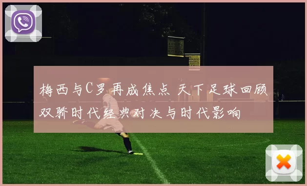 梅西与C罗再成焦点 天下足球回顾双骄时代经典对决与时代影响