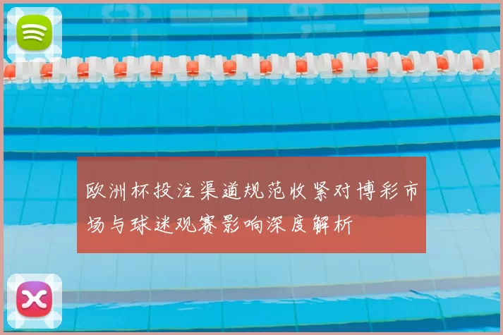 欧洲杯投注渠道规范收紧对博彩市场与球迷观赛影响深度解析