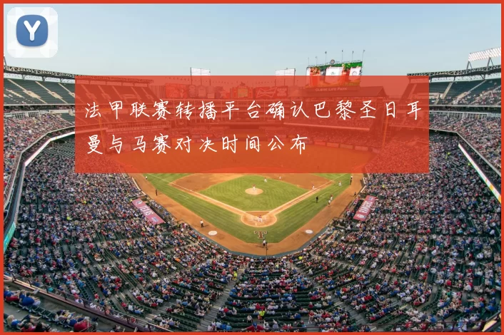 法甲联赛转播平台确认巴黎圣日耳曼与马赛对决时间公布