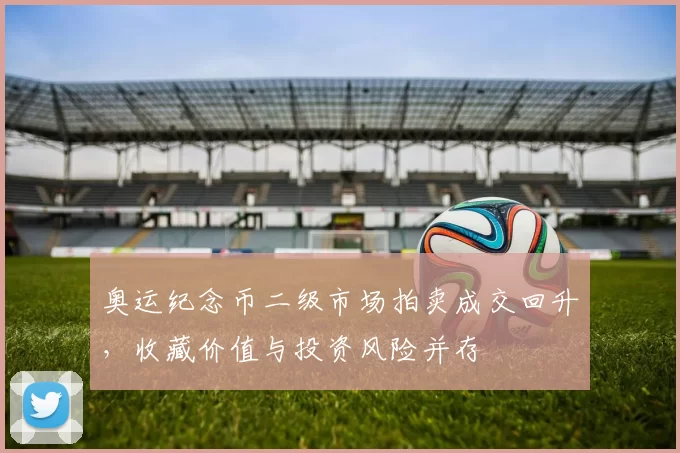 奥运纪念币二级市场拍卖成交回升，收藏价值与投资风险并存