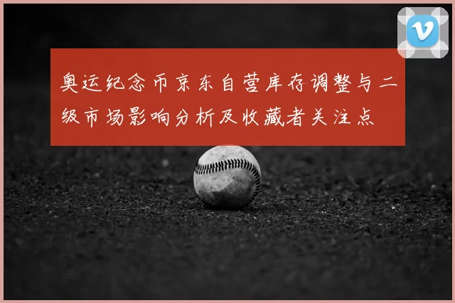 奥运纪念币京东自营库存调整与二级市场影响分析及收藏者关注点