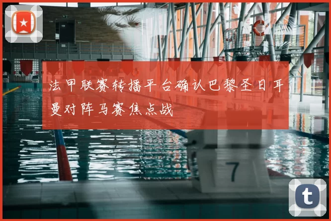 法甲联赛转播平台确认巴黎圣日耳曼对阵马赛焦点战