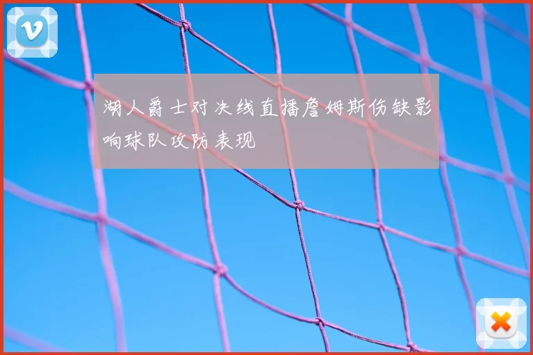 湖人爵士对决线直播詹姆斯伤缺影响球队攻防表现