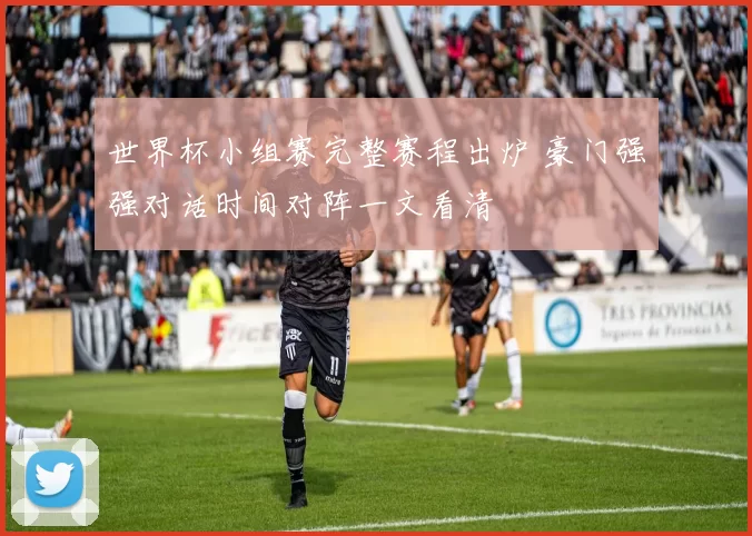 世界杯小组赛完整赛程出炉 豪门强强对话时间对阵一文看清