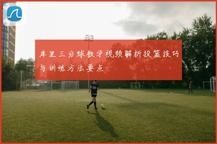 库里三分球教学视频解析投篮技巧与训练方法要点