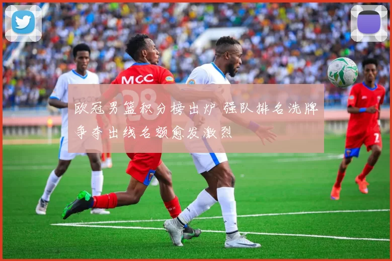 欧冠男篮积分榜出炉 强队排名洗牌争夺出线名额愈发激烈