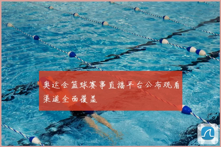 奥运会篮球赛事直播平台公布观看渠道全面覆盖