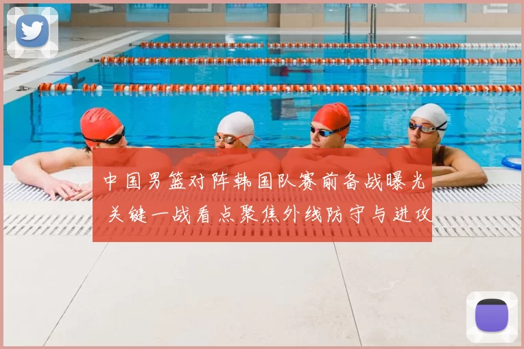 中国男篮对阵韩国队赛前备战曝光 关键一战看点聚焦外线防守与进攻效率