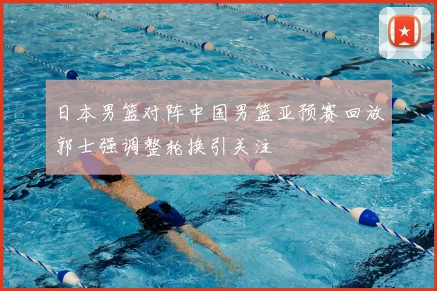 日本男篮对阵中国男篮亚预赛回放郭士强调整轮换引关注