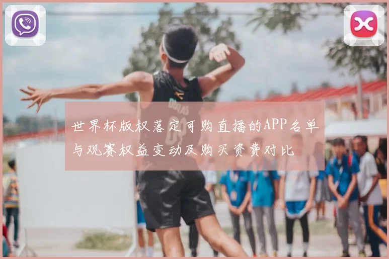 世界杯版权落定可购直播的APP名单与观赛权益变动及购买资费对比