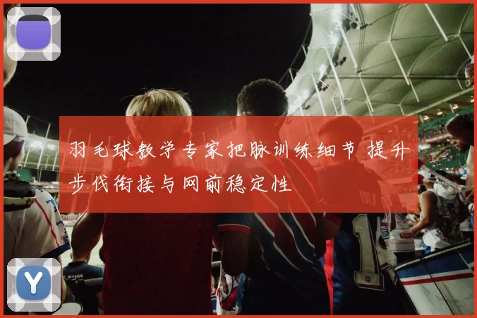 羽毛球教学专家把脉训练细节 提升步伐衔接与网前稳定性