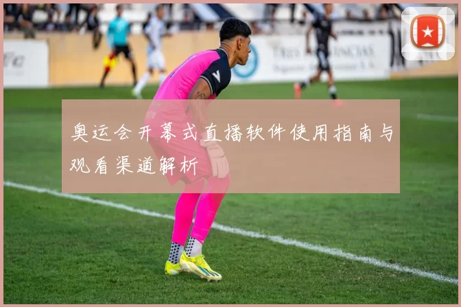 奥运会开幕式直播软件使用指南与观看渠道解析