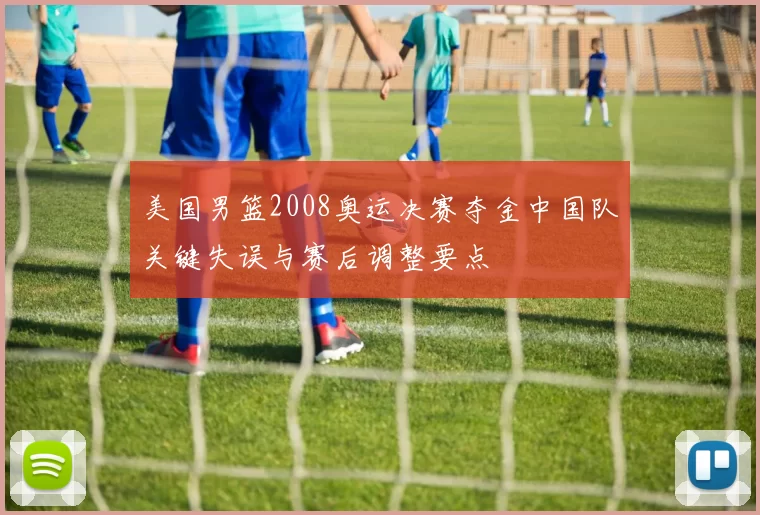 美国男篮2008奥运决赛夺金中国队关键失误与赛后调整要点