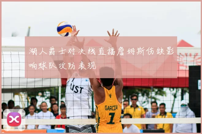 湖人爵士对决线直播詹姆斯伤缺影响球队攻防表现