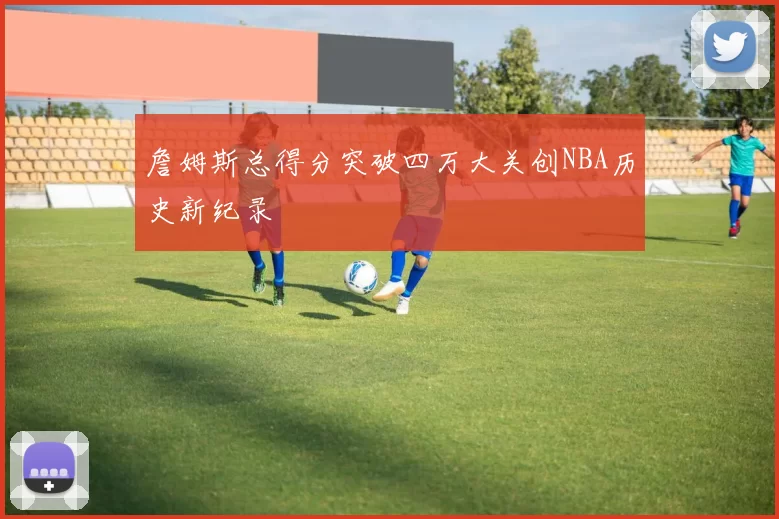 詹姆斯总得分突破四万大关创NBA历史新纪录