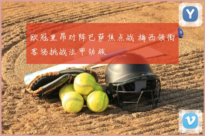 欧冠里昂对阵巴萨焦点战 梅西领衔客场挑战法甲劲旅