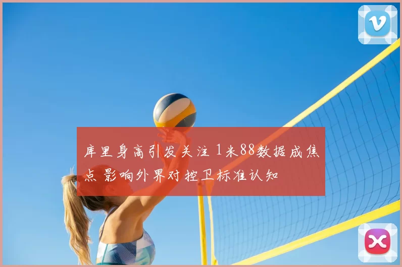 库里身高引发关注 1米88数据成焦点 影响外界对控卫标准认知